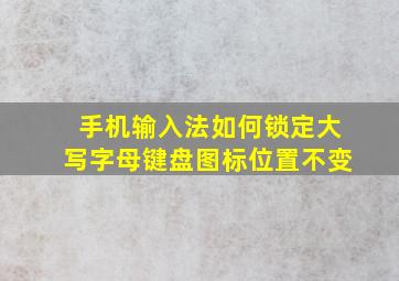 手机输入法如何锁定大写字母键盘图标位置不变