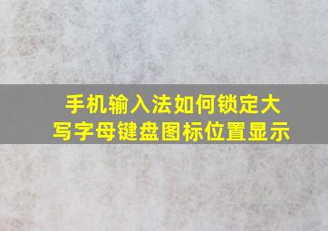 手机输入法如何锁定大写字母键盘图标位置显示