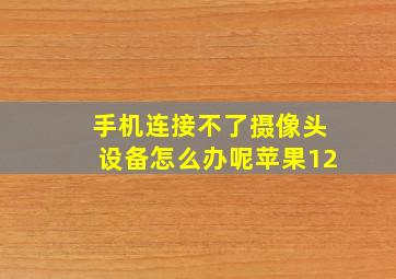 手机连接不了摄像头设备怎么办呢苹果12