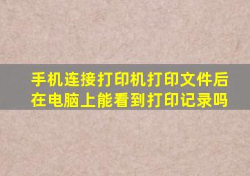 手机连接打印机打印文件后在电脑上能看到打印记录吗