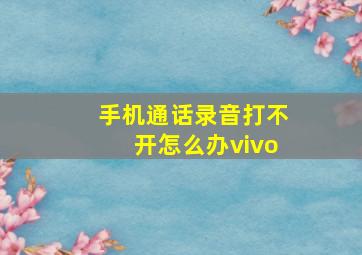 手机通话录音打不开怎么办vivo