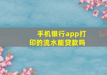 手机银行app打印的流水能贷款吗