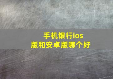 手机银行ios版和安卓版哪个好