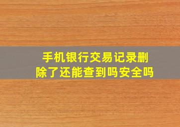 手机银行交易记录删除了还能查到吗安全吗