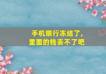 手机银行冻结了,里面的钱丢不了吧