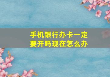 手机银行办卡一定要开吗现在怎么办