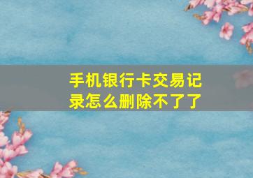 手机银行卡交易记录怎么删除不了了