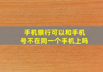 手机银行可以和手机号不在同一个手机上吗