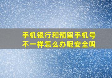 手机银行和预留手机号不一样怎么办呢安全吗