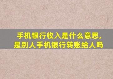 手机银行收入是什么意思,是别人手机银行转账给人吗