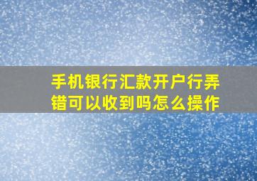 手机银行汇款开户行弄错可以收到吗怎么操作