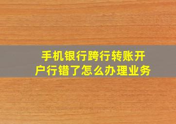 手机银行跨行转账开户行错了怎么办理业务