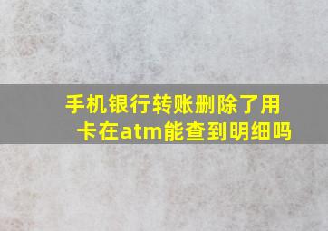 手机银行转账删除了用卡在atm能查到明细吗