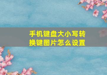 手机键盘大小写转换键图片怎么设置