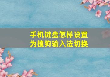 手机键盘怎样设置为搜狗输入法切换