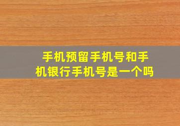 手机预留手机号和手机银行手机号是一个吗