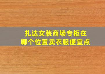 扎达女装商场专柜在哪个位置卖衣服便宜点