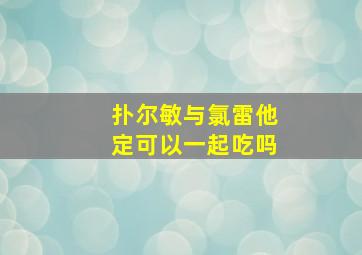 扑尔敏与氯雷他定可以一起吃吗