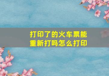 打印了的火车票能重新打吗怎么打印