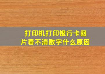 打印机打印银行卡图片看不清数字什么原因