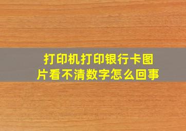 打印机打印银行卡图片看不清数字怎么回事