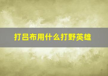 打吕布用什么打野英雄