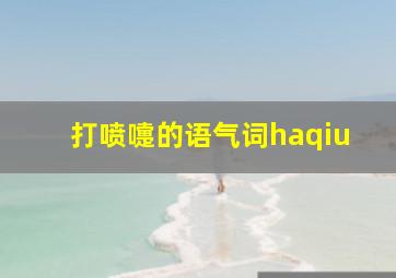 打喷嚏的语气词haqiu