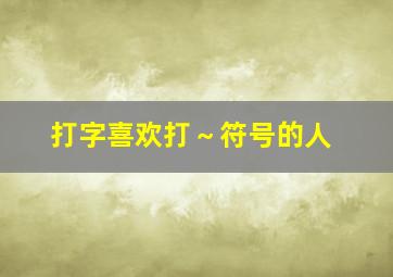 打字喜欢打～符号的人