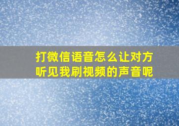 打微信语音怎么让对方听见我刷视频的声音呢