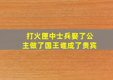 打火匣中士兵娶了公主做了国王谁成了贵宾