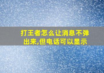 打王者怎么让消息不弹出来,但电话可以显示