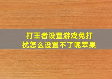 打王者设置游戏免打扰怎么设置不了呢苹果