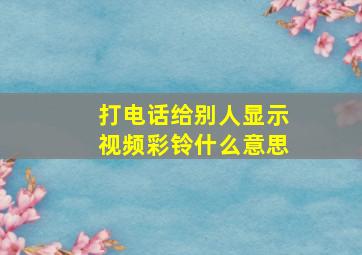 打电话给别人显示视频彩铃什么意思