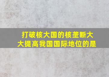 打破核大国的核垄断大大提高我国国际地位的是