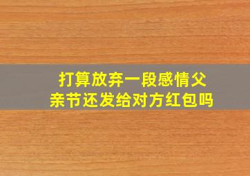 打算放弃一段感情父亲节还发给对方红包吗