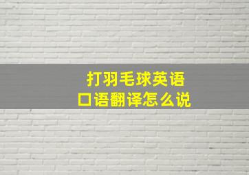 打羽毛球英语口语翻译怎么说