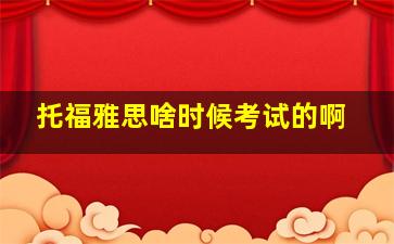 托福雅思啥时候考试的啊