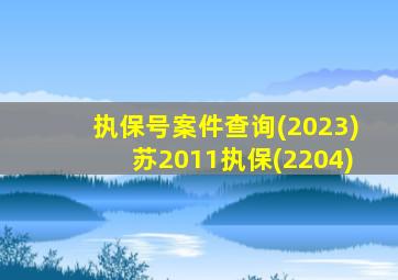 执保号案件查询(2023)苏2011执保(2204)