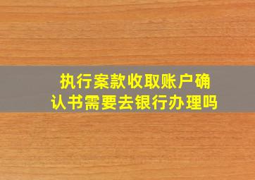 执行案款收取账户确认书需要去银行办理吗