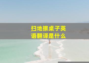 扫地擦桌子英语翻译是什么