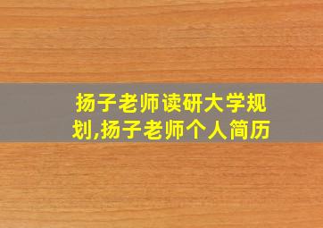 扬子老师读研大学规划,扬子老师个人简历