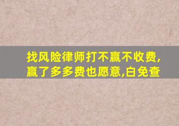 找风险律师打不赢不收费,赢了多多费也愿意,白免查