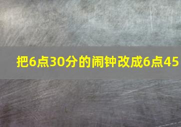 把6点30分的闹钟改成6点45