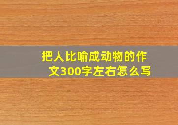 把人比喻成动物的作文300字左右怎么写