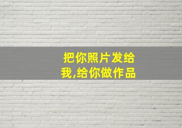 把你照片发给我,给你做作品