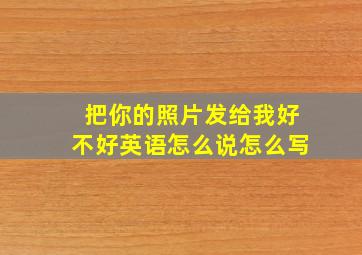 把你的照片发给我好不好英语怎么说怎么写