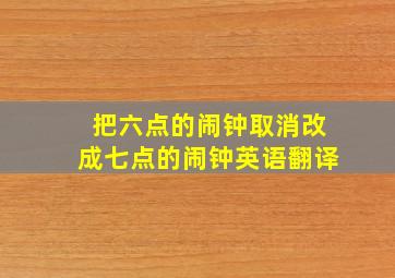 把六点的闹钟取消改成七点的闹钟英语翻译