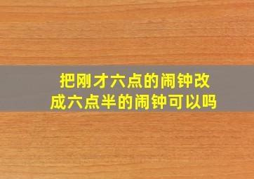 把刚才六点的闹钟改成六点半的闹钟可以吗