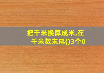 把千米换算成米,在千米数末尾()3个0