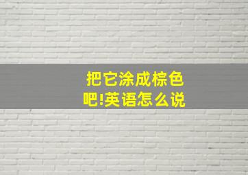 把它涂成棕色吧!英语怎么说